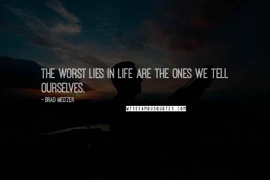Brad Meltzer Quotes: The worst lies in life are the ones we tell ourselves.