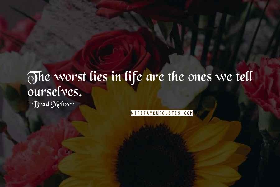 Brad Meltzer Quotes: The worst lies in life are the ones we tell ourselves.