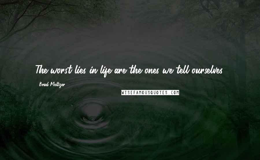 Brad Meltzer Quotes: The worst lies in life are the ones we tell ourselves.