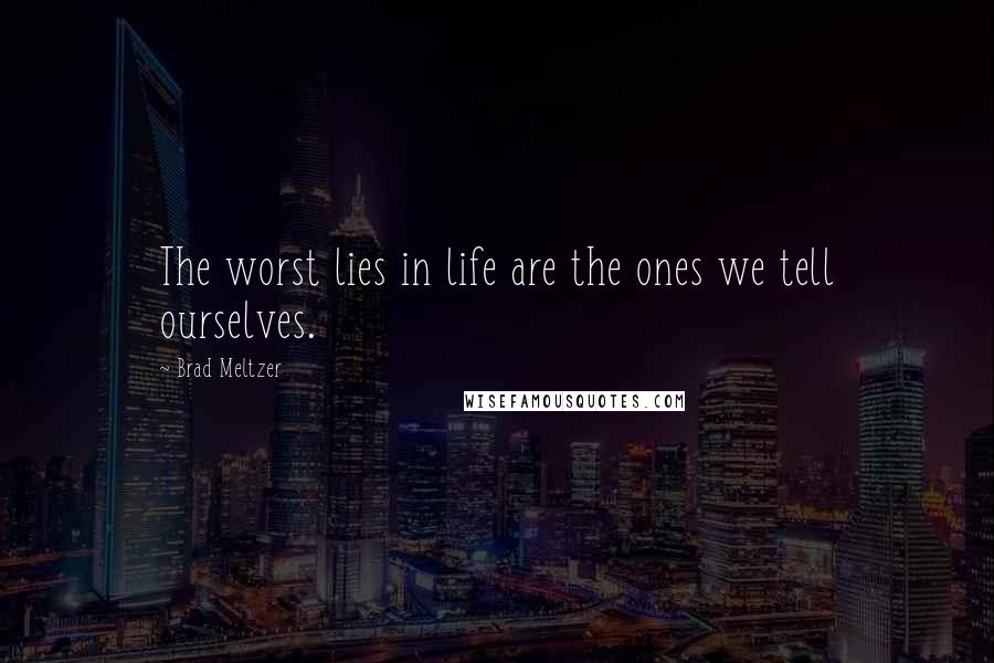 Brad Meltzer Quotes: The worst lies in life are the ones we tell ourselves.