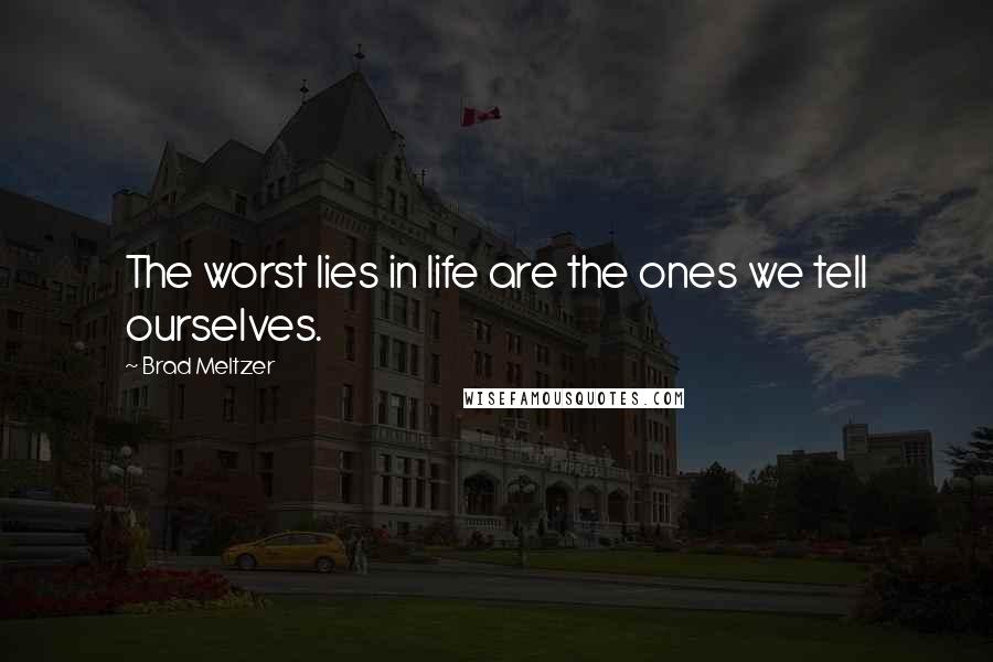 Brad Meltzer Quotes: The worst lies in life are the ones we tell ourselves.