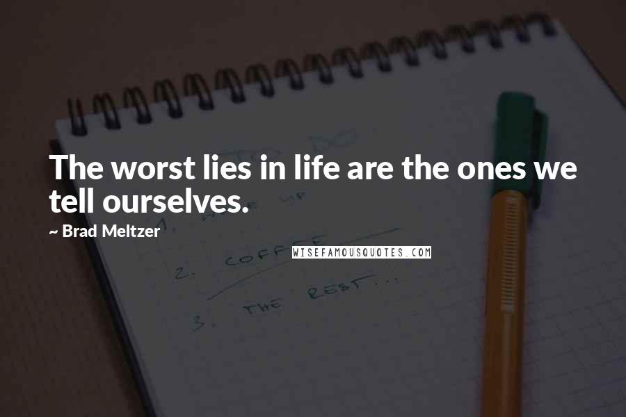 Brad Meltzer Quotes: The worst lies in life are the ones we tell ourselves.