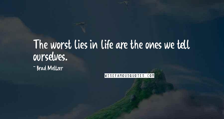Brad Meltzer Quotes: The worst lies in life are the ones we tell ourselves.