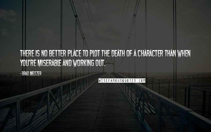 Brad Meltzer Quotes: There is no better place to plot the death of a character than when you're miserable and working out.