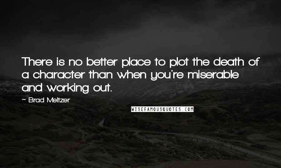 Brad Meltzer Quotes: There is no better place to plot the death of a character than when you're miserable and working out.