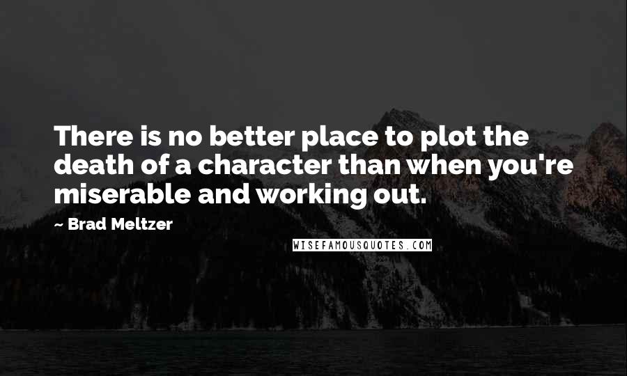 Brad Meltzer Quotes: There is no better place to plot the death of a character than when you're miserable and working out.