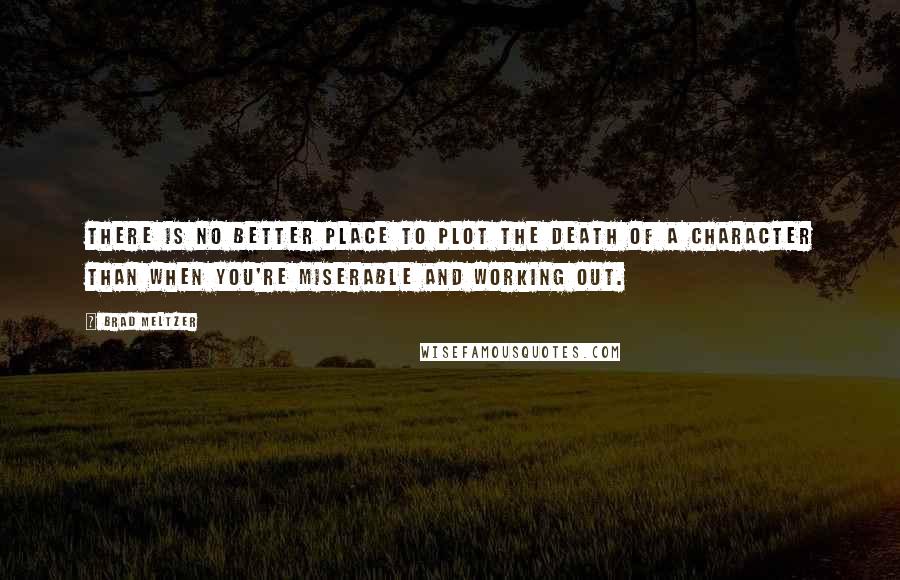 Brad Meltzer Quotes: There is no better place to plot the death of a character than when you're miserable and working out.