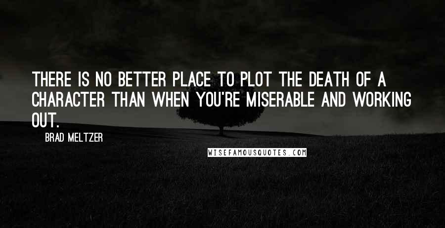 Brad Meltzer Quotes: There is no better place to plot the death of a character than when you're miserable and working out.