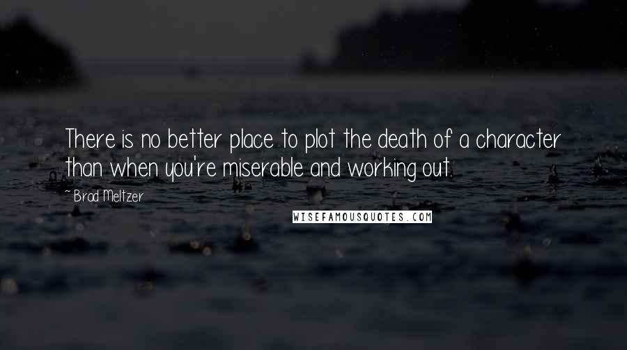 Brad Meltzer Quotes: There is no better place to plot the death of a character than when you're miserable and working out.