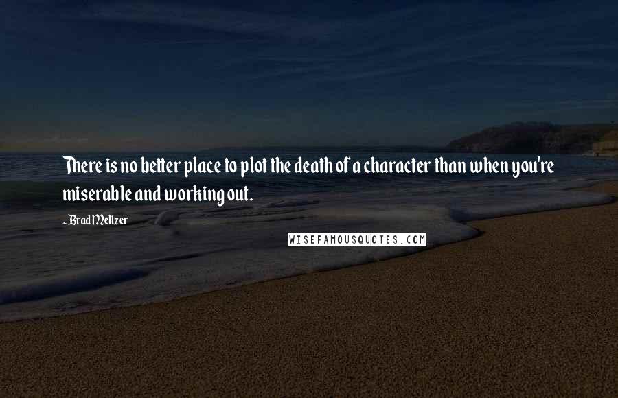 Brad Meltzer Quotes: There is no better place to plot the death of a character than when you're miserable and working out.