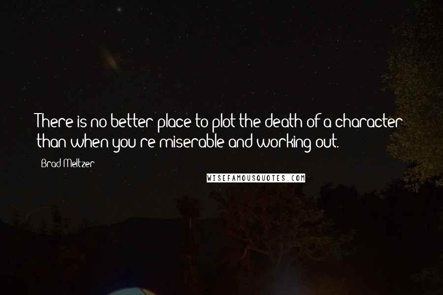 Brad Meltzer Quotes: There is no better place to plot the death of a character than when you're miserable and working out.