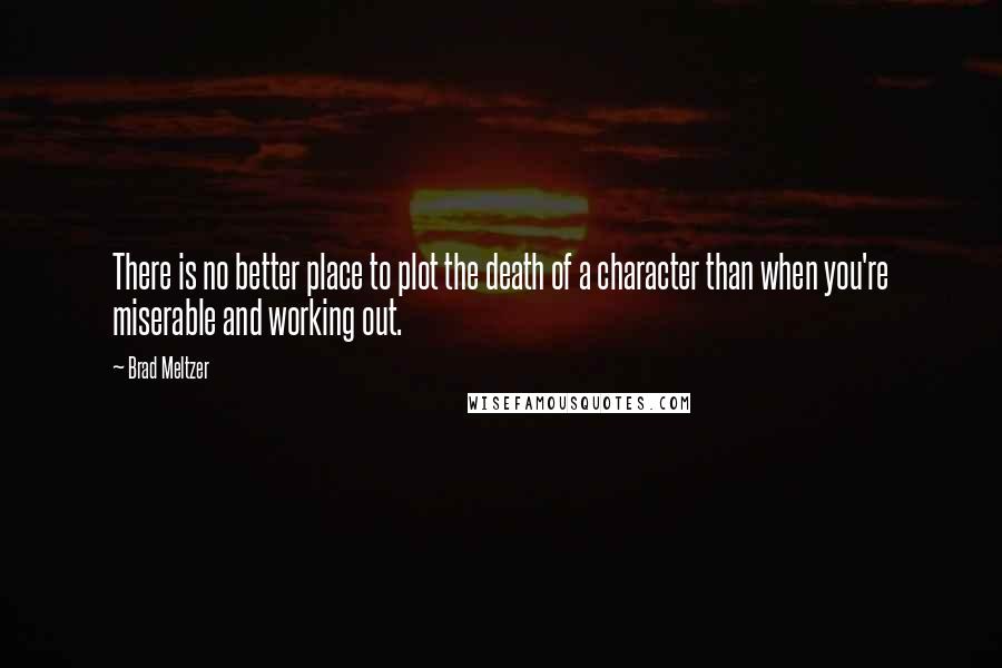 Brad Meltzer Quotes: There is no better place to plot the death of a character than when you're miserable and working out.