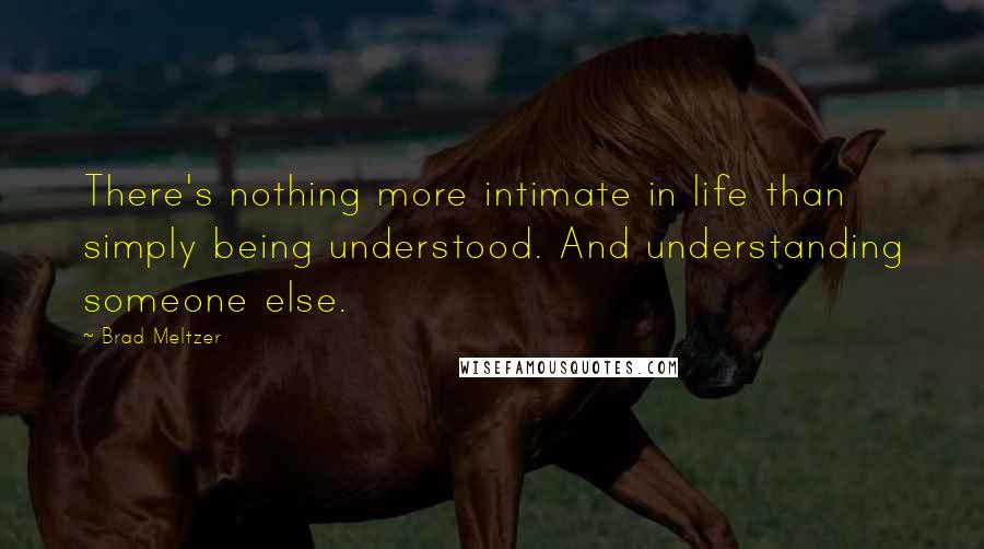 Brad Meltzer Quotes: There's nothing more intimate in life than simply being understood. And understanding someone else.