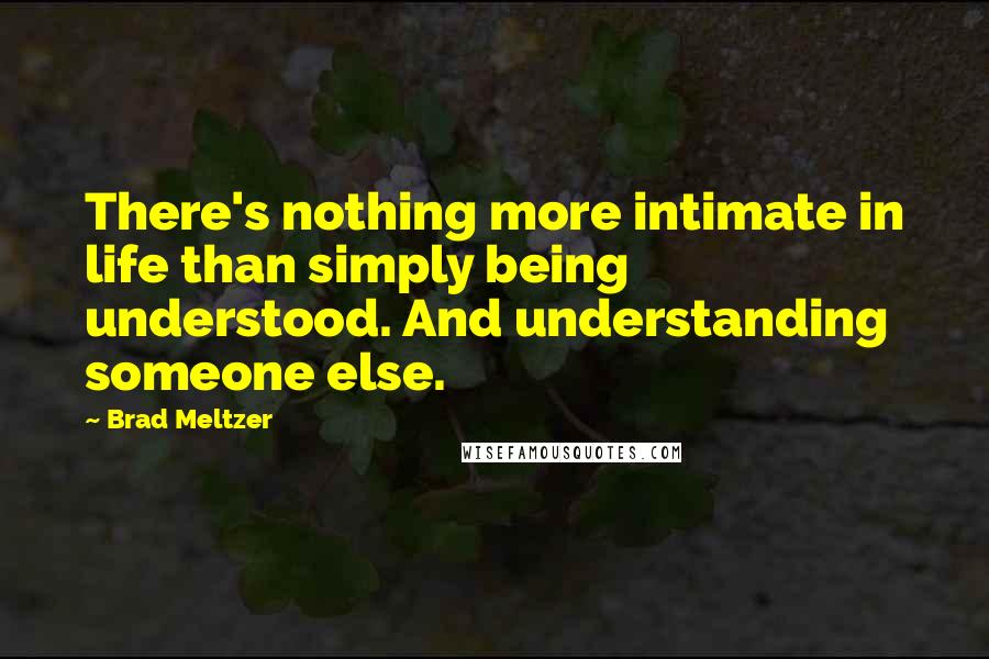 Brad Meltzer Quotes: There's nothing more intimate in life than simply being understood. And understanding someone else.