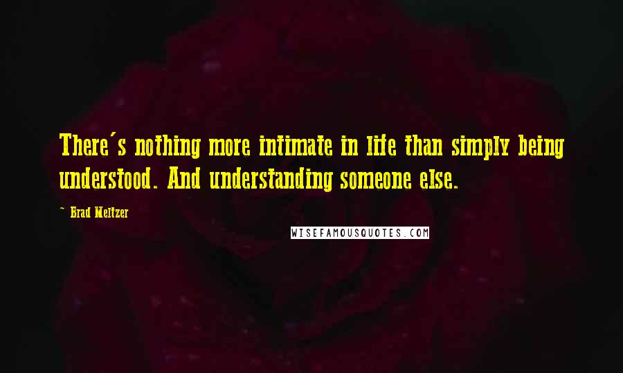 Brad Meltzer Quotes: There's nothing more intimate in life than simply being understood. And understanding someone else.