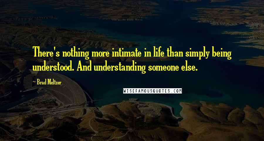 Brad Meltzer Quotes: There's nothing more intimate in life than simply being understood. And understanding someone else.