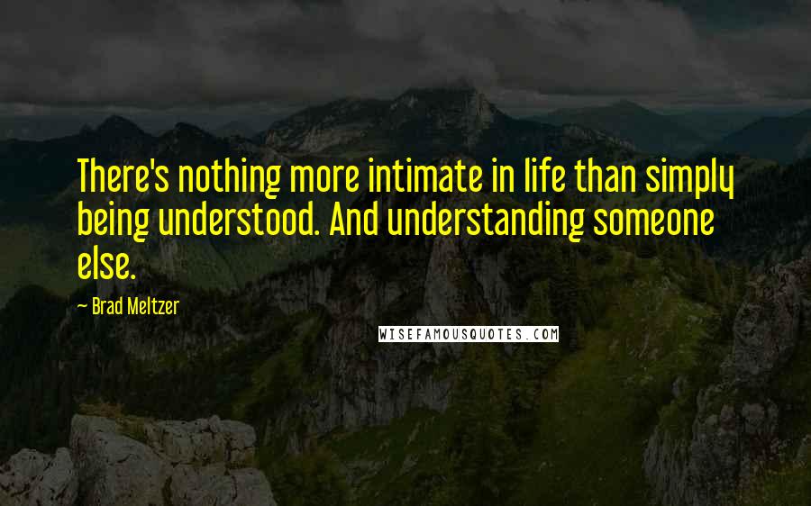 Brad Meltzer Quotes: There's nothing more intimate in life than simply being understood. And understanding someone else.