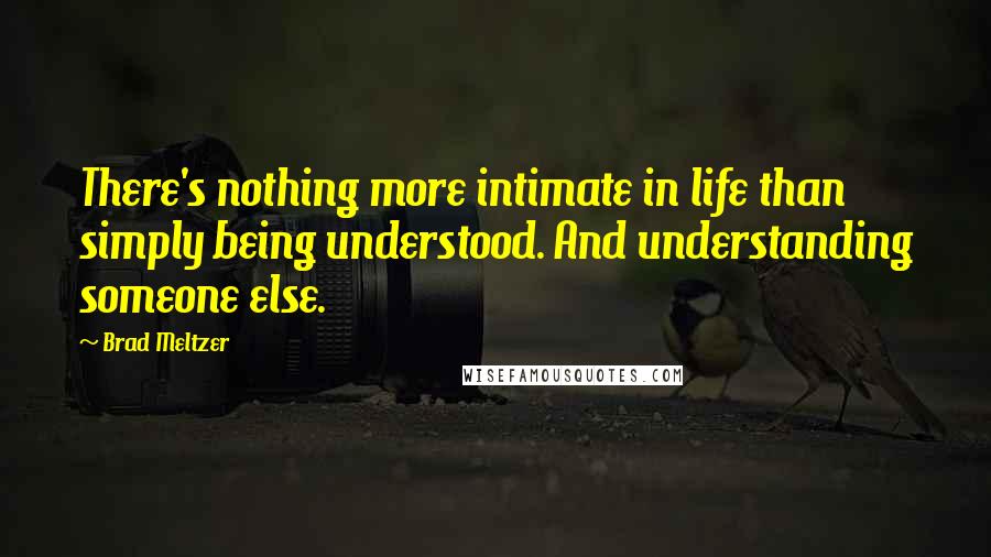 Brad Meltzer Quotes: There's nothing more intimate in life than simply being understood. And understanding someone else.