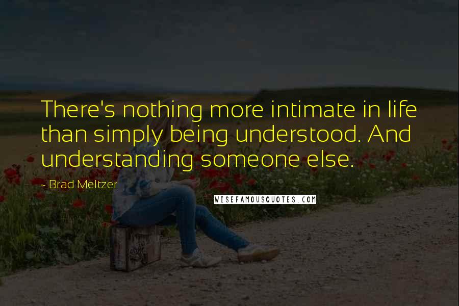 Brad Meltzer Quotes: There's nothing more intimate in life than simply being understood. And understanding someone else.