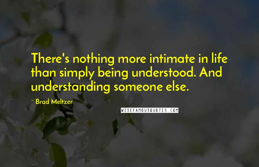 Brad Meltzer Quotes: There's nothing more intimate in life than simply being understood. And understanding someone else.