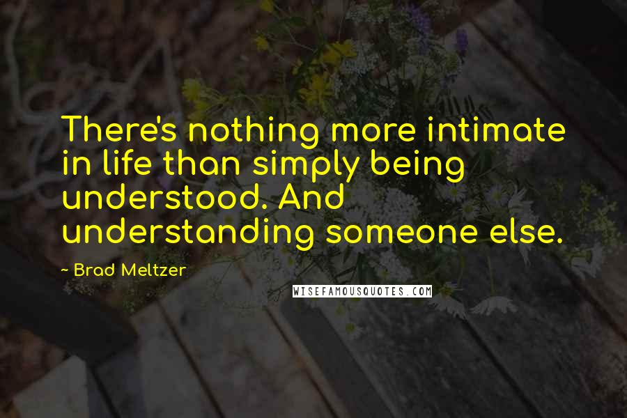 Brad Meltzer Quotes: There's nothing more intimate in life than simply being understood. And understanding someone else.