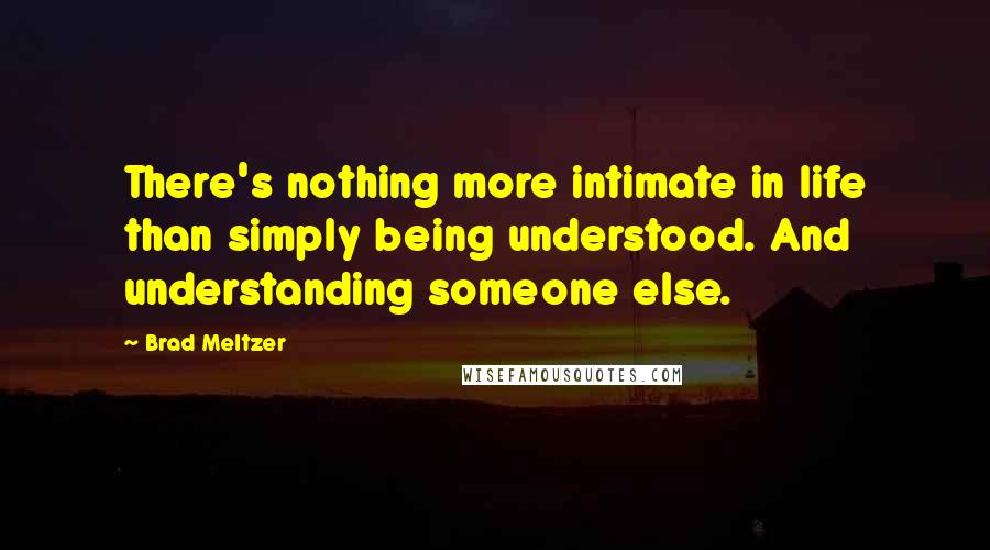 Brad Meltzer Quotes: There's nothing more intimate in life than simply being understood. And understanding someone else.