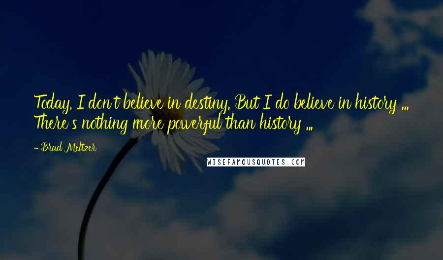 Brad Meltzer Quotes: Today, I don't believe in destiny. But I do believe in history ... There's nothing more powerful than history ...