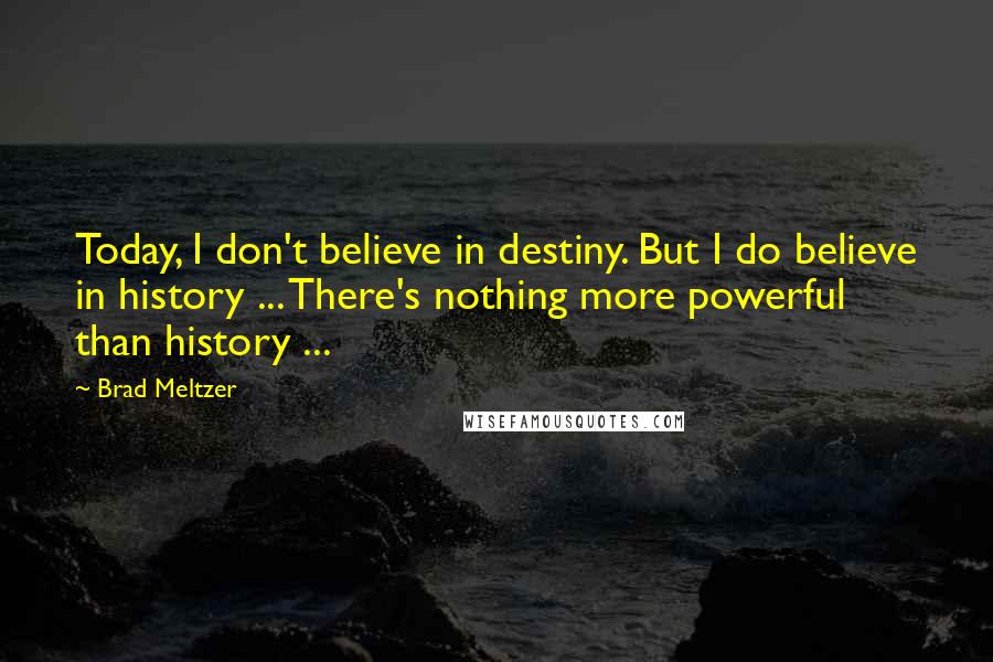 Brad Meltzer Quotes: Today, I don't believe in destiny. But I do believe in history ... There's nothing more powerful than history ...