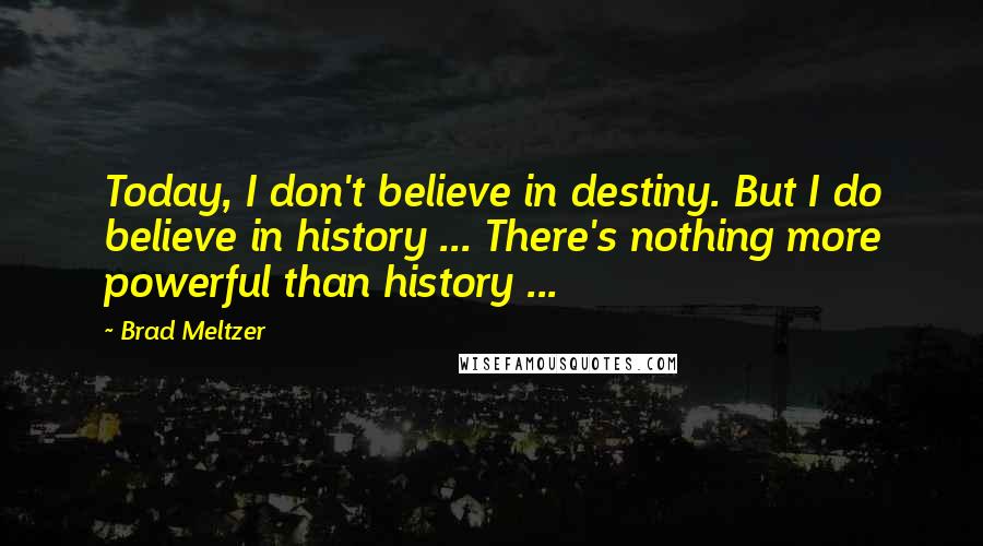 Brad Meltzer Quotes: Today, I don't believe in destiny. But I do believe in history ... There's nothing more powerful than history ...