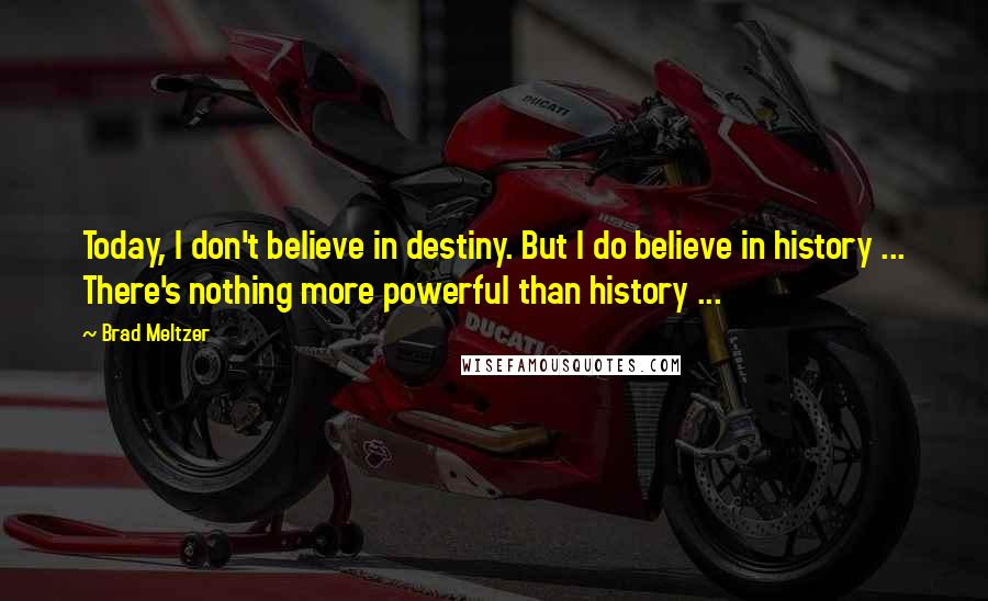 Brad Meltzer Quotes: Today, I don't believe in destiny. But I do believe in history ... There's nothing more powerful than history ...