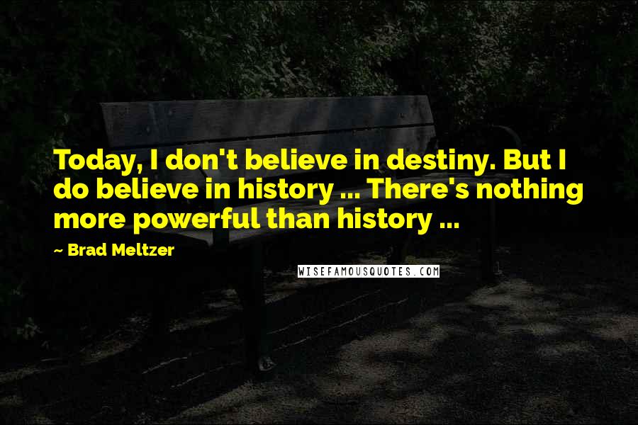 Brad Meltzer Quotes: Today, I don't believe in destiny. But I do believe in history ... There's nothing more powerful than history ...