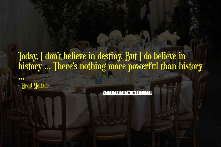 Brad Meltzer Quotes: Today, I don't believe in destiny. But I do believe in history ... There's nothing more powerful than history ...
