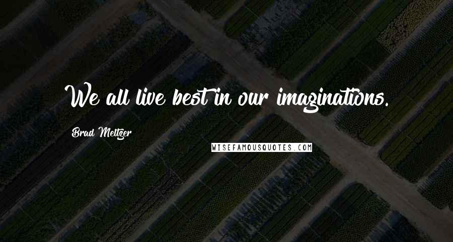 Brad Meltzer Quotes: We all live best in our imaginations.