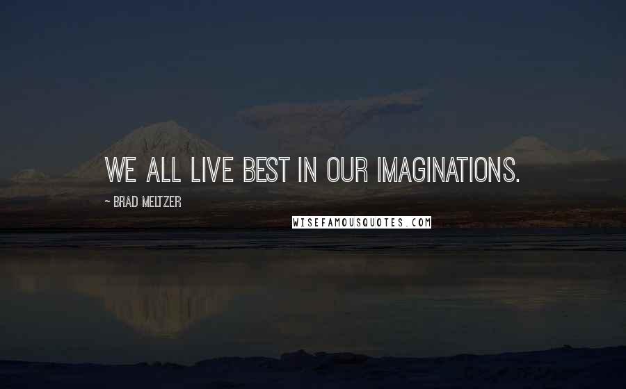 Brad Meltzer Quotes: We all live best in our imaginations.