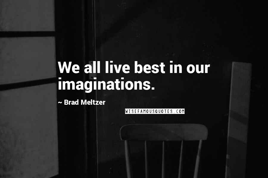Brad Meltzer Quotes: We all live best in our imaginations.