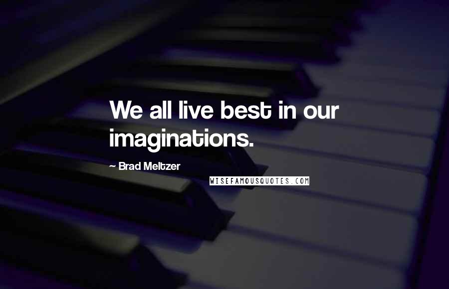 Brad Meltzer Quotes: We all live best in our imaginations.