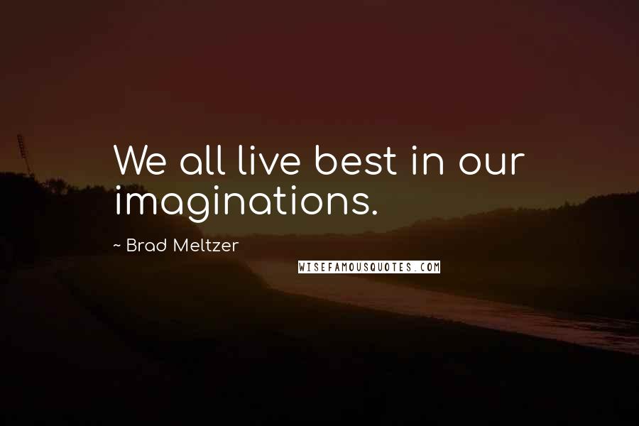 Brad Meltzer Quotes: We all live best in our imaginations.