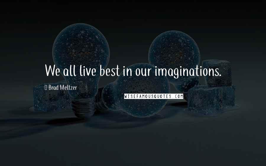 Brad Meltzer Quotes: We all live best in our imaginations.