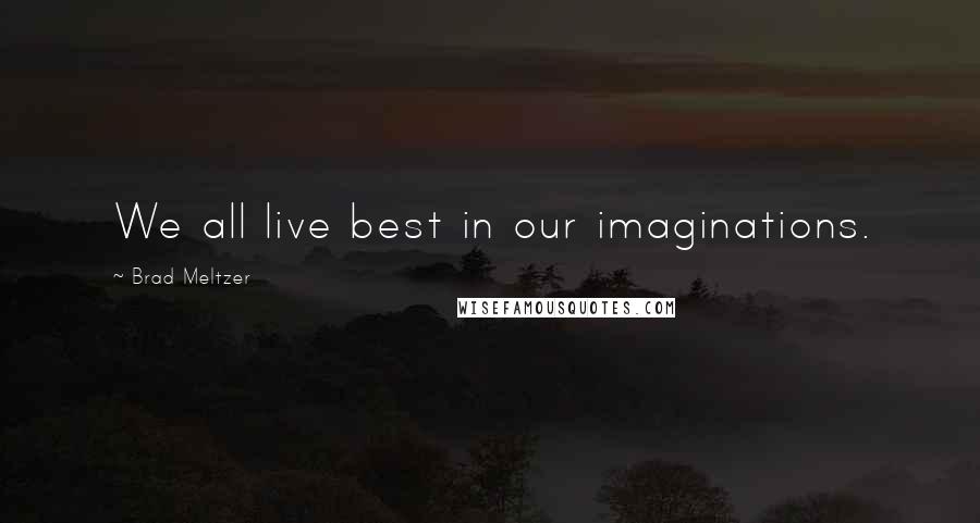 Brad Meltzer Quotes: We all live best in our imaginations.