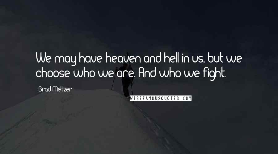 Brad Meltzer Quotes: We may have heaven and hell in us, but we choose who we are. And who we fight.