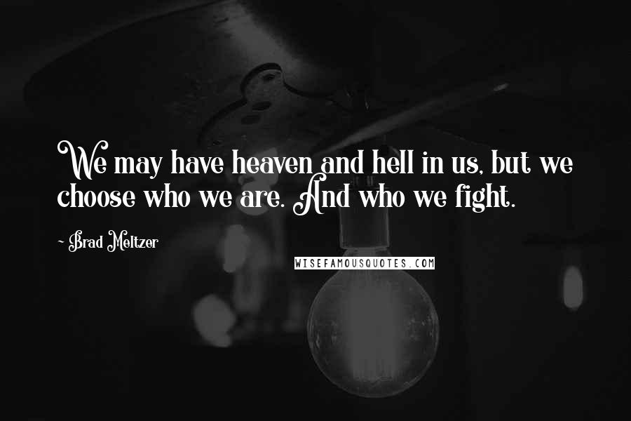 Brad Meltzer Quotes: We may have heaven and hell in us, but we choose who we are. And who we fight.