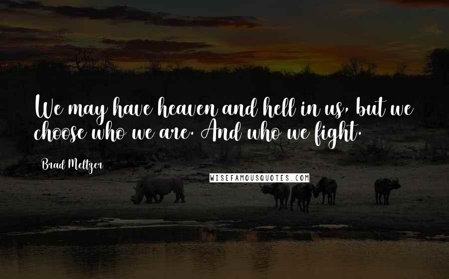 Brad Meltzer Quotes: We may have heaven and hell in us, but we choose who we are. And who we fight.