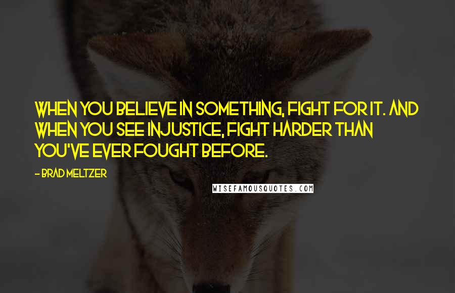 Brad Meltzer Quotes: When you believe in something, fight for it. And when you see injustice, fight harder than you've ever fought before.