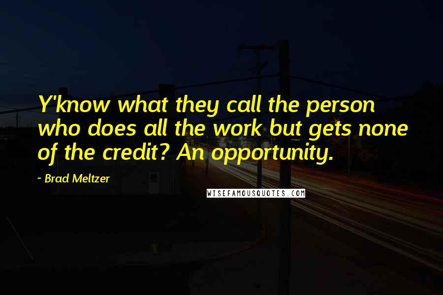 Brad Meltzer Quotes: Y'know what they call the person who does all the work but gets none of the credit? An opportunity.