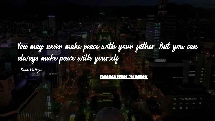 Brad Meltzer Quotes: You may never make peace with your father. But you can always make peace with yourself.