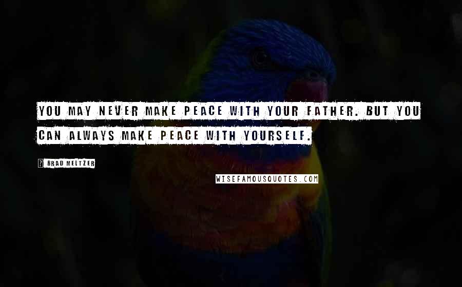 Brad Meltzer Quotes: You may never make peace with your father. But you can always make peace with yourself.