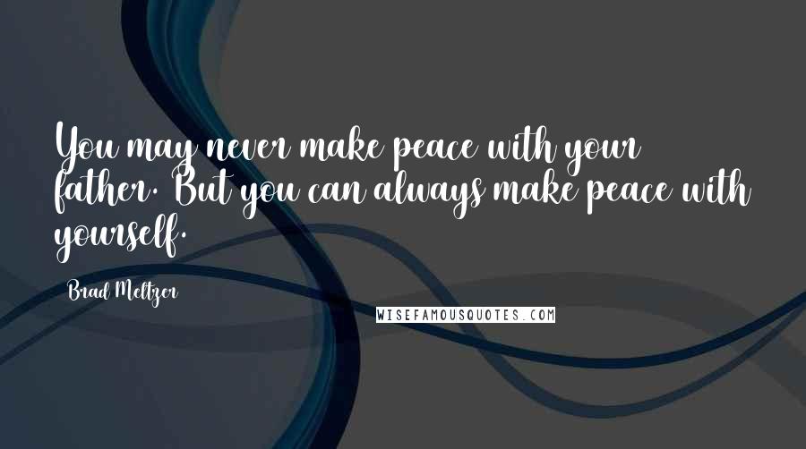 Brad Meltzer Quotes: You may never make peace with your father. But you can always make peace with yourself.