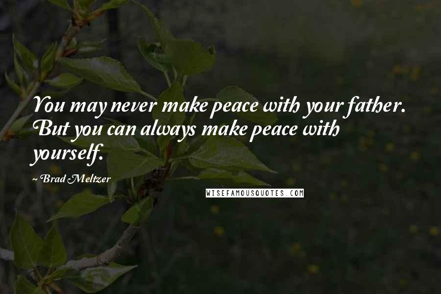 Brad Meltzer Quotes: You may never make peace with your father. But you can always make peace with yourself.