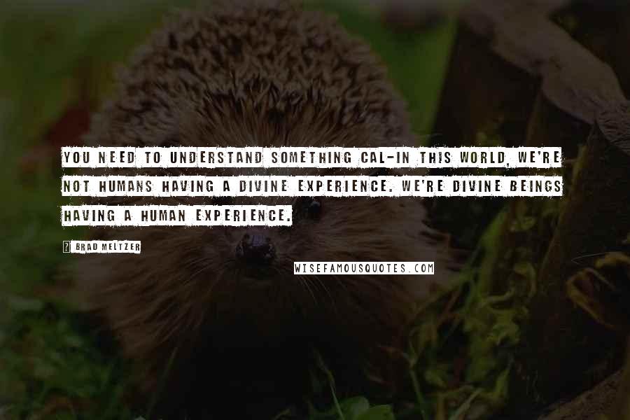 Brad Meltzer Quotes: You need to understand something Cal-in this world, we're not humans having a divine experience. We're divine beings having a human experience.