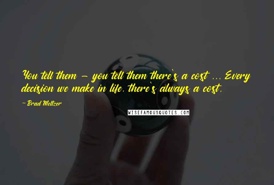 Brad Meltzer Quotes: You tell them - you tell them there's a cost ... Every decision we make in life, there's always a cost.